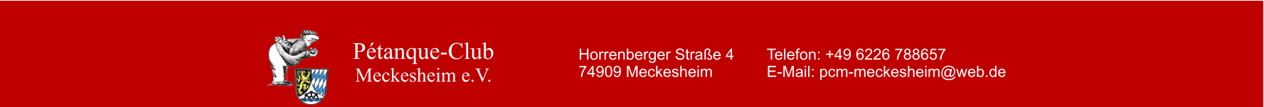 Pétanque-Club Meckesheim e.V. Horrenberger Straße 4		Telefon: +49 6226 788657 74909 Meckesheim			E-Mail: pcm-meckesheim@web.de